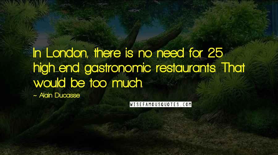 Alain Ducasse Quotes: In London, there is no need for 25 high-end gastronomic restaurants. That would be too much.