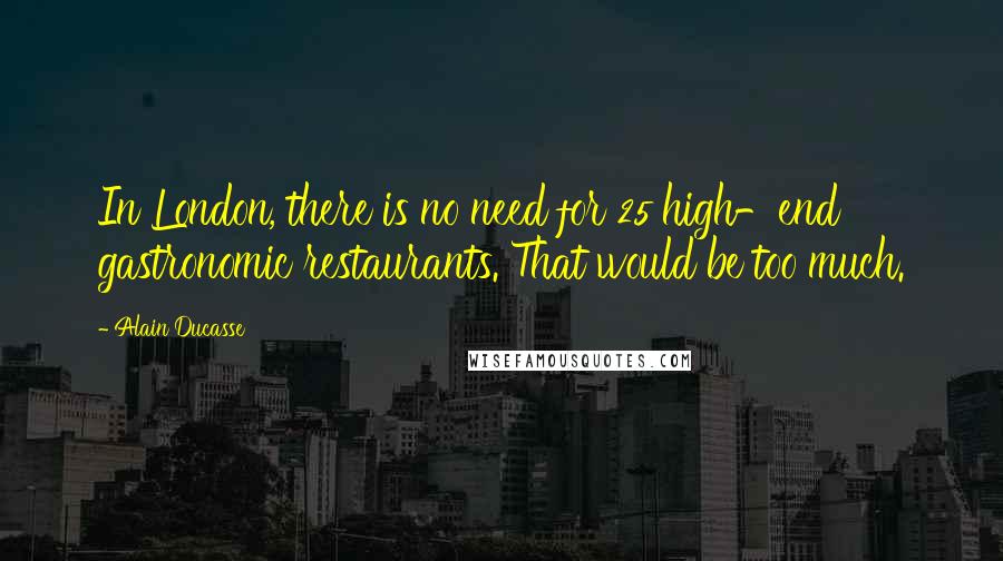 Alain Ducasse Quotes: In London, there is no need for 25 high-end gastronomic restaurants. That would be too much.