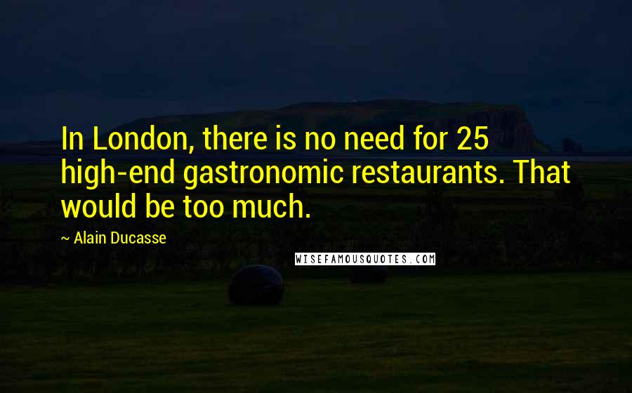 Alain Ducasse Quotes: In London, there is no need for 25 high-end gastronomic restaurants. That would be too much.