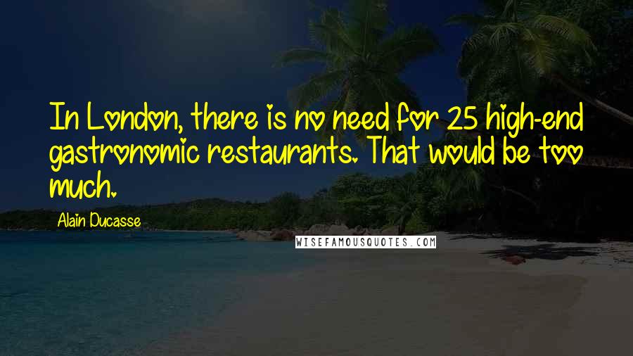 Alain Ducasse Quotes: In London, there is no need for 25 high-end gastronomic restaurants. That would be too much.