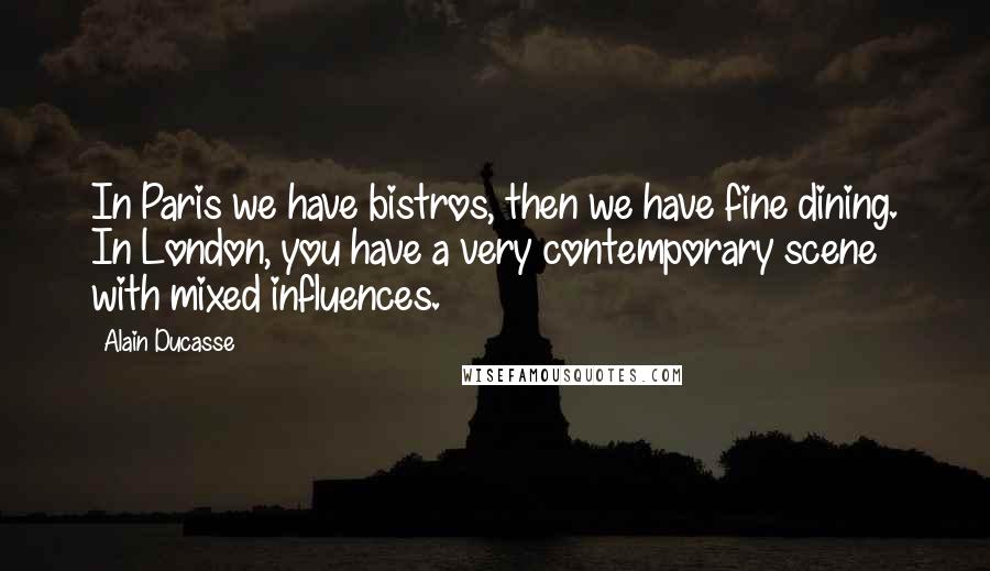 Alain Ducasse Quotes: In Paris we have bistros, then we have fine dining. In London, you have a very contemporary scene with mixed influences.