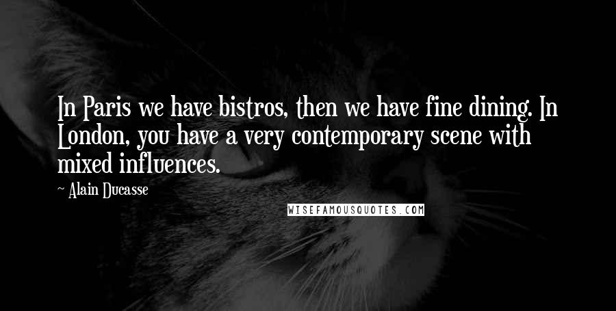 Alain Ducasse Quotes: In Paris we have bistros, then we have fine dining. In London, you have a very contemporary scene with mixed influences.