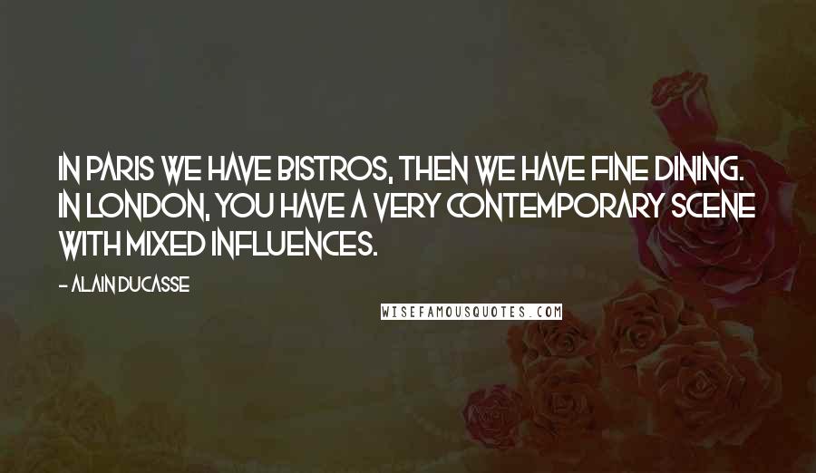 Alain Ducasse Quotes: In Paris we have bistros, then we have fine dining. In London, you have a very contemporary scene with mixed influences.