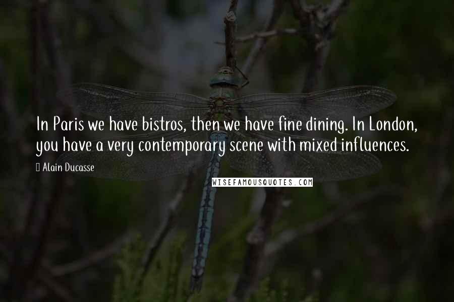 Alain Ducasse Quotes: In Paris we have bistros, then we have fine dining. In London, you have a very contemporary scene with mixed influences.