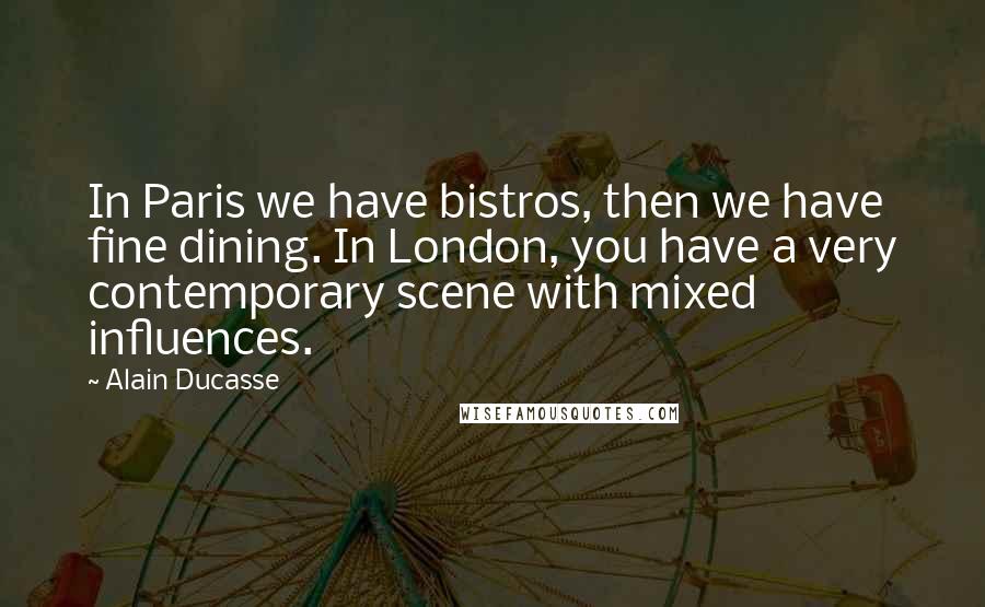 Alain Ducasse Quotes: In Paris we have bistros, then we have fine dining. In London, you have a very contemporary scene with mixed influences.