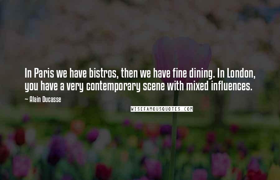 Alain Ducasse Quotes: In Paris we have bistros, then we have fine dining. In London, you have a very contemporary scene with mixed influences.