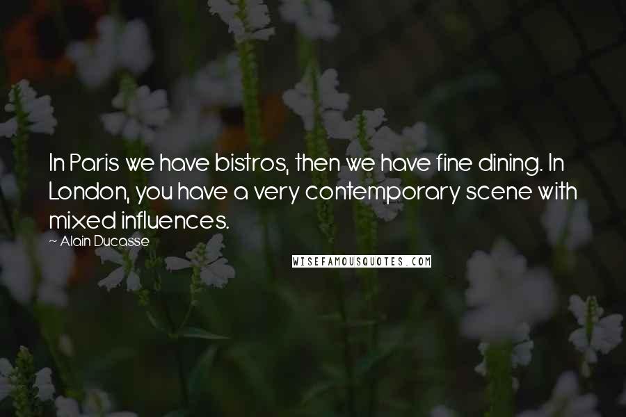 Alain Ducasse Quotes: In Paris we have bistros, then we have fine dining. In London, you have a very contemporary scene with mixed influences.