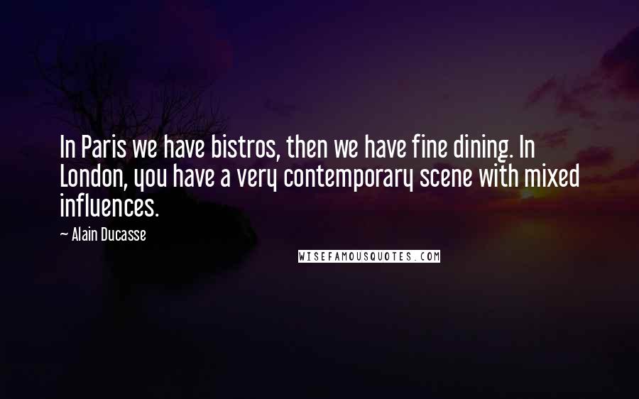Alain Ducasse Quotes: In Paris we have bistros, then we have fine dining. In London, you have a very contemporary scene with mixed influences.