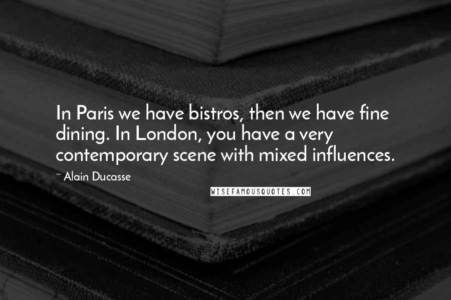 Alain Ducasse Quotes: In Paris we have bistros, then we have fine dining. In London, you have a very contemporary scene with mixed influences.