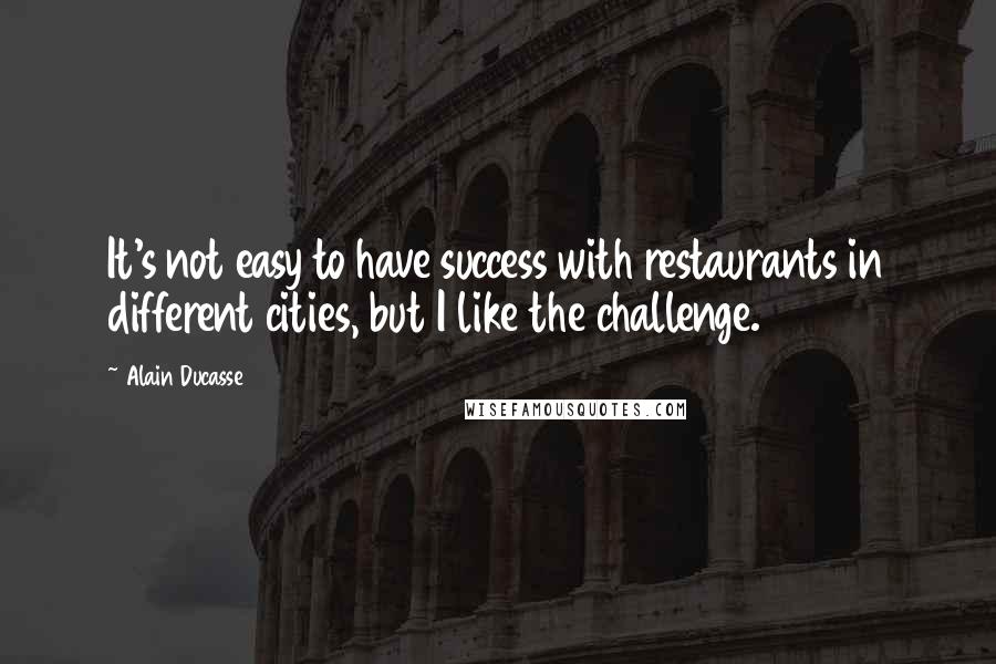 Alain Ducasse Quotes: It's not easy to have success with restaurants in different cities, but I like the challenge.