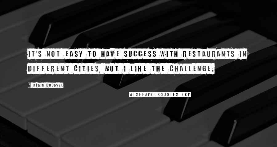 Alain Ducasse Quotes: It's not easy to have success with restaurants in different cities, but I like the challenge.