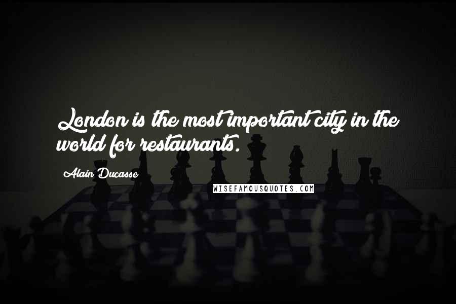 Alain Ducasse Quotes: London is the most important city in the world for restaurants.