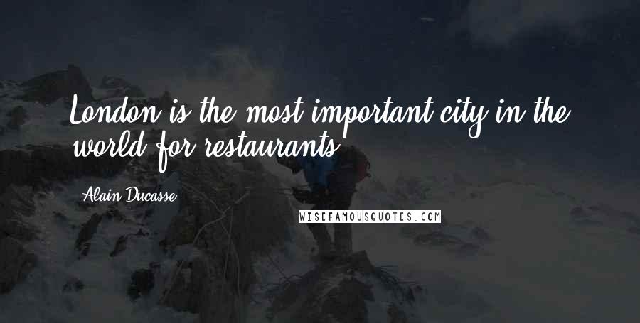 Alain Ducasse Quotes: London is the most important city in the world for restaurants.