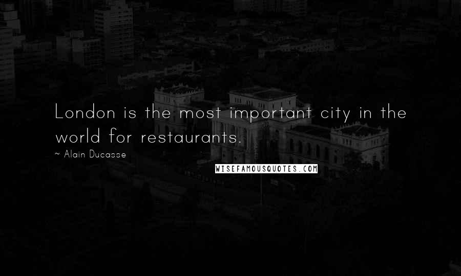 Alain Ducasse Quotes: London is the most important city in the world for restaurants.