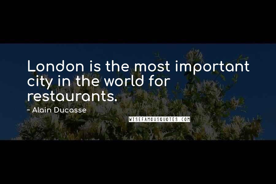 Alain Ducasse Quotes: London is the most important city in the world for restaurants.