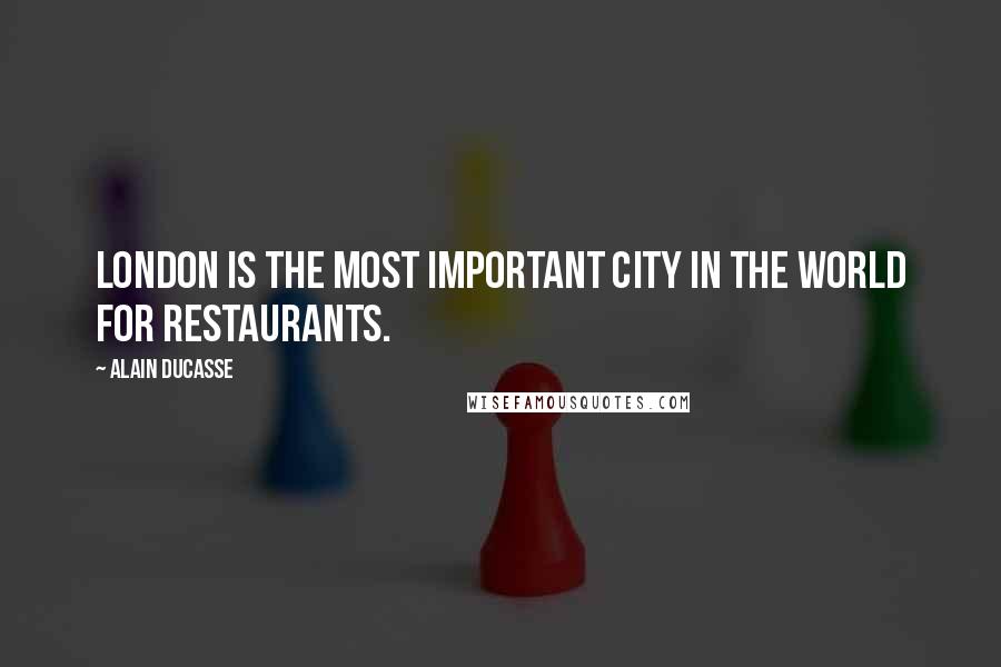Alain Ducasse Quotes: London is the most important city in the world for restaurants.