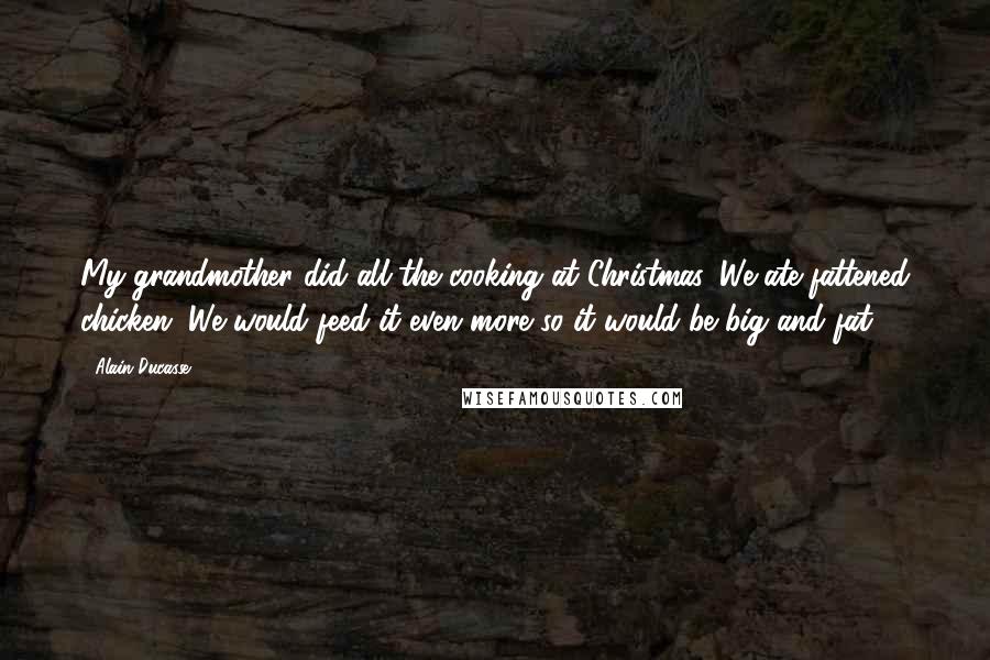Alain Ducasse Quotes: My grandmother did all the cooking at Christmas. We ate fattened chicken. We would feed it even more so it would be big and fat.