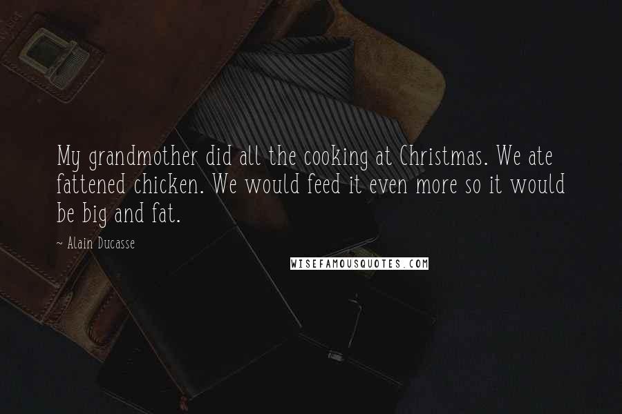Alain Ducasse Quotes: My grandmother did all the cooking at Christmas. We ate fattened chicken. We would feed it even more so it would be big and fat.
