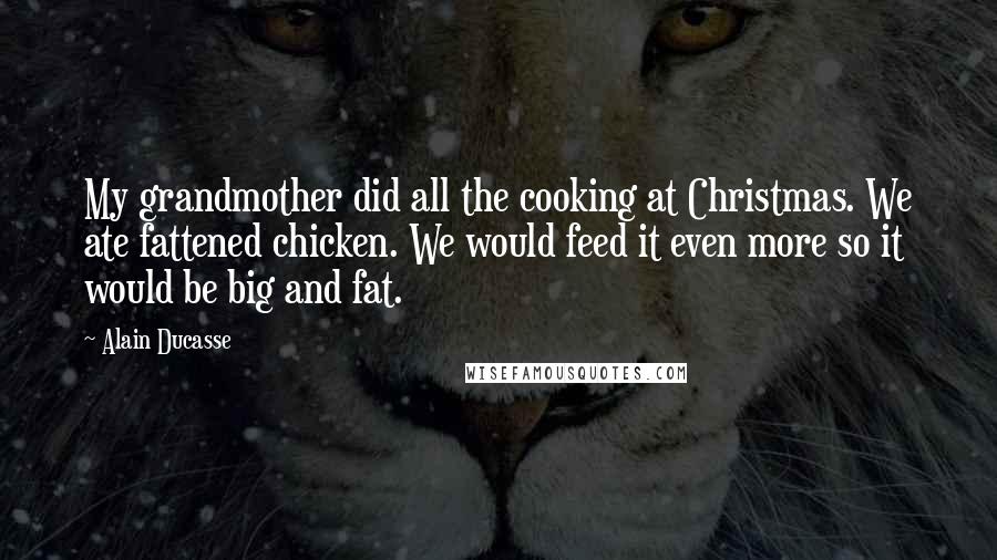 Alain Ducasse Quotes: My grandmother did all the cooking at Christmas. We ate fattened chicken. We would feed it even more so it would be big and fat.