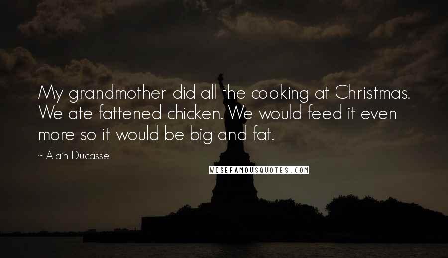 Alain Ducasse Quotes: My grandmother did all the cooking at Christmas. We ate fattened chicken. We would feed it even more so it would be big and fat.