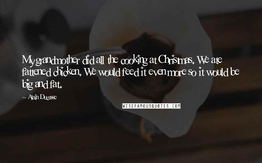 Alain Ducasse Quotes: My grandmother did all the cooking at Christmas. We ate fattened chicken. We would feed it even more so it would be big and fat.