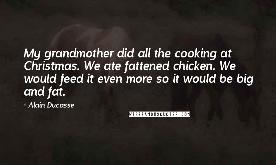 Alain Ducasse Quotes: My grandmother did all the cooking at Christmas. We ate fattened chicken. We would feed it even more so it would be big and fat.