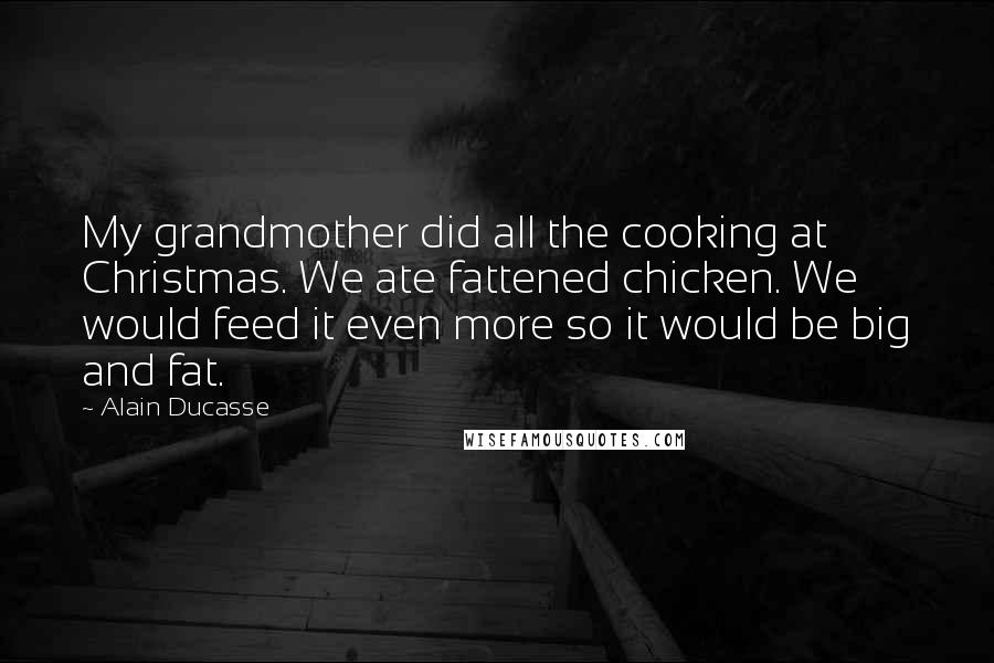 Alain Ducasse Quotes: My grandmother did all the cooking at Christmas. We ate fattened chicken. We would feed it even more so it would be big and fat.