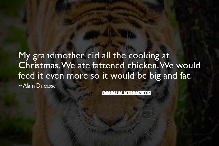 Alain Ducasse Quotes: My grandmother did all the cooking at Christmas. We ate fattened chicken. We would feed it even more so it would be big and fat.