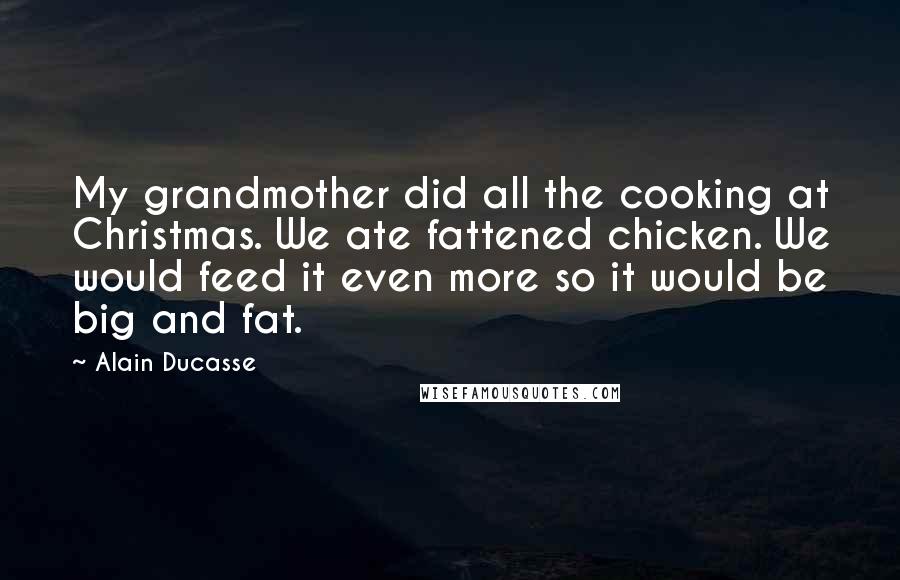 Alain Ducasse Quotes: My grandmother did all the cooking at Christmas. We ate fattened chicken. We would feed it even more so it would be big and fat.