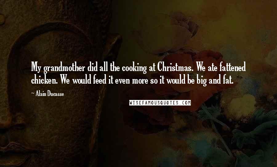 Alain Ducasse Quotes: My grandmother did all the cooking at Christmas. We ate fattened chicken. We would feed it even more so it would be big and fat.