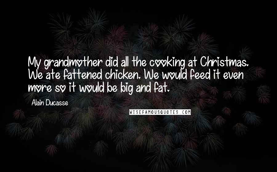 Alain Ducasse Quotes: My grandmother did all the cooking at Christmas. We ate fattened chicken. We would feed it even more so it would be big and fat.