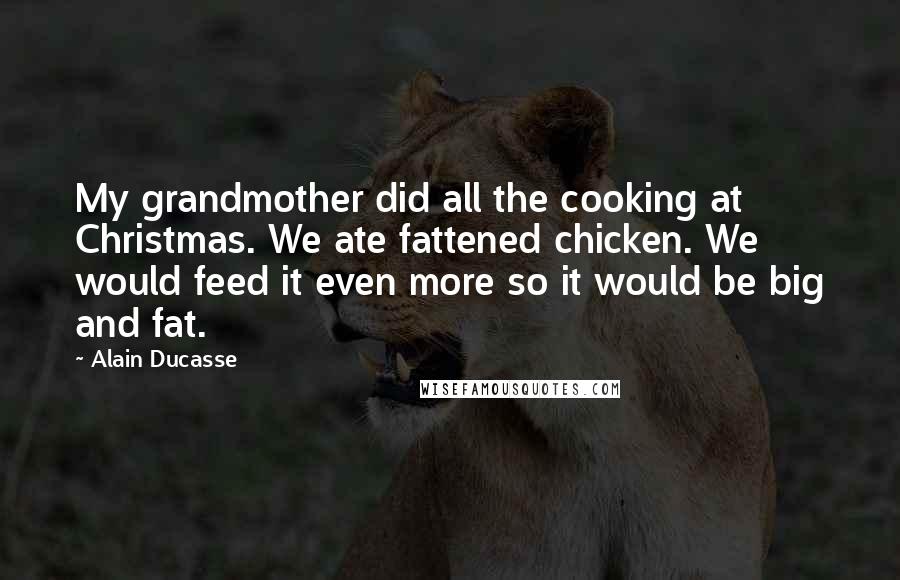 Alain Ducasse Quotes: My grandmother did all the cooking at Christmas. We ate fattened chicken. We would feed it even more so it would be big and fat.