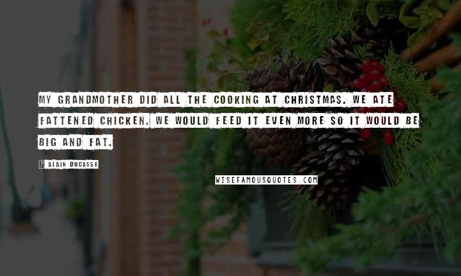 Alain Ducasse Quotes: My grandmother did all the cooking at Christmas. We ate fattened chicken. We would feed it even more so it would be big and fat.