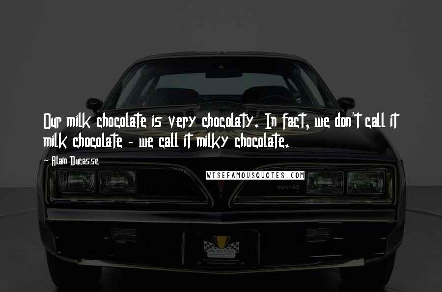 Alain Ducasse Quotes: Our milk chocolate is very chocolaty. In fact, we don't call it milk chocolate - we call it milky chocolate.