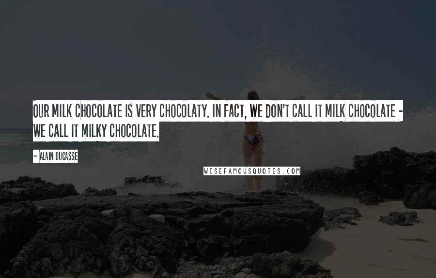 Alain Ducasse Quotes: Our milk chocolate is very chocolaty. In fact, we don't call it milk chocolate - we call it milky chocolate.