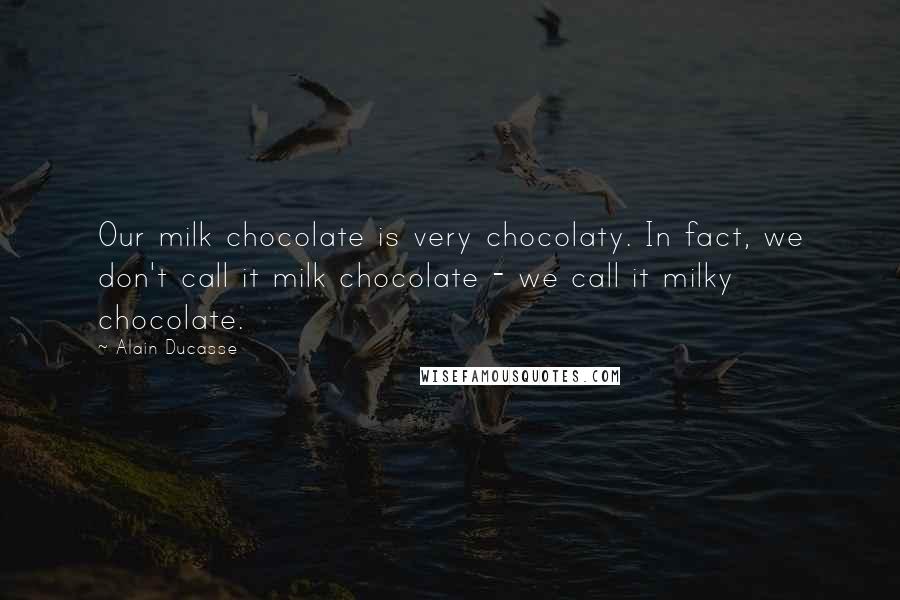 Alain Ducasse Quotes: Our milk chocolate is very chocolaty. In fact, we don't call it milk chocolate - we call it milky chocolate.