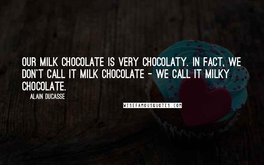 Alain Ducasse Quotes: Our milk chocolate is very chocolaty. In fact, we don't call it milk chocolate - we call it milky chocolate.