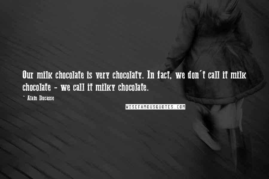 Alain Ducasse Quotes: Our milk chocolate is very chocolaty. In fact, we don't call it milk chocolate - we call it milky chocolate.