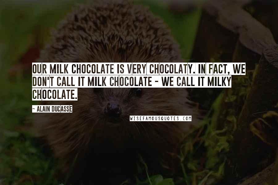 Alain Ducasse Quotes: Our milk chocolate is very chocolaty. In fact, we don't call it milk chocolate - we call it milky chocolate.