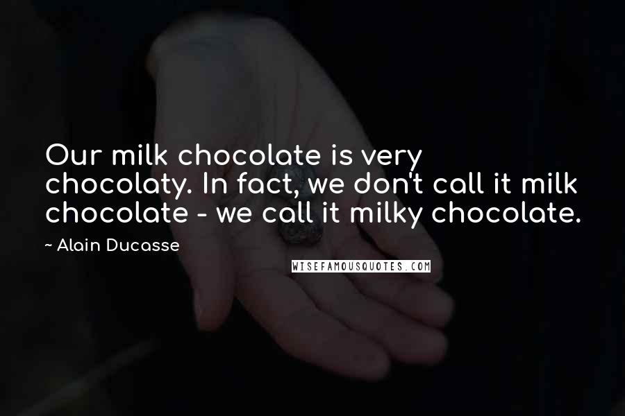 Alain Ducasse Quotes: Our milk chocolate is very chocolaty. In fact, we don't call it milk chocolate - we call it milky chocolate.