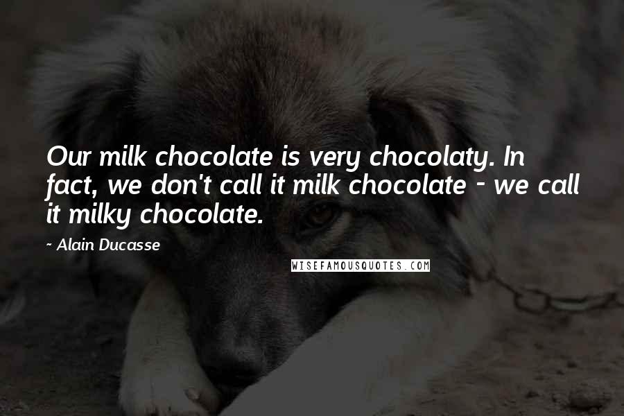 Alain Ducasse Quotes: Our milk chocolate is very chocolaty. In fact, we don't call it milk chocolate - we call it milky chocolate.