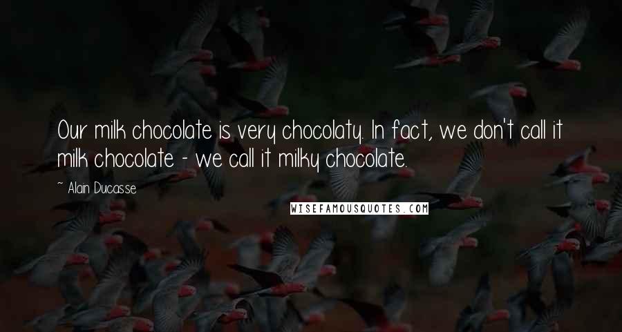 Alain Ducasse Quotes: Our milk chocolate is very chocolaty. In fact, we don't call it milk chocolate - we call it milky chocolate.