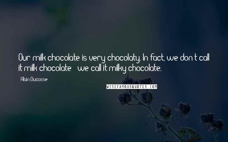 Alain Ducasse Quotes: Our milk chocolate is very chocolaty. In fact, we don't call it milk chocolate - we call it milky chocolate.