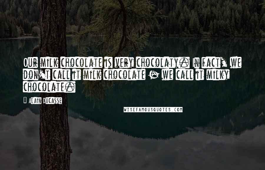 Alain Ducasse Quotes: Our milk chocolate is very chocolaty. In fact, we don't call it milk chocolate - we call it milky chocolate.