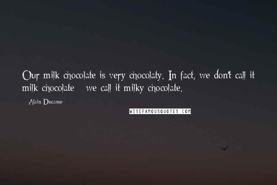 Alain Ducasse Quotes: Our milk chocolate is very chocolaty. In fact, we don't call it milk chocolate - we call it milky chocolate.