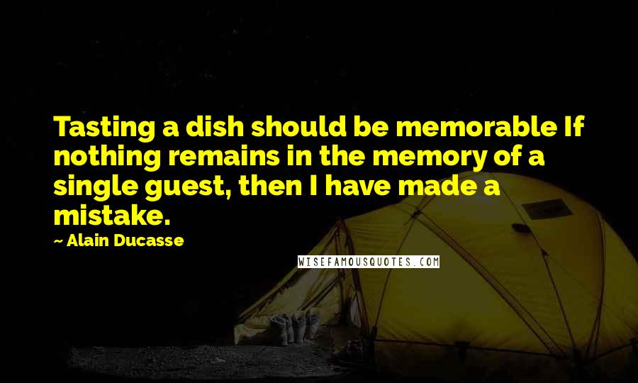 Alain Ducasse Quotes: Tasting a dish should be memorable If nothing remains in the memory of a single guest, then I have made a mistake.