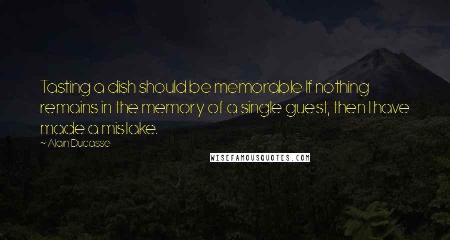 Alain Ducasse Quotes: Tasting a dish should be memorable If nothing remains in the memory of a single guest, then I have made a mistake.