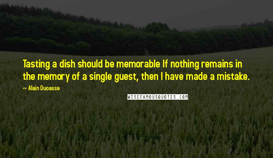 Alain Ducasse Quotes: Tasting a dish should be memorable If nothing remains in the memory of a single guest, then I have made a mistake.