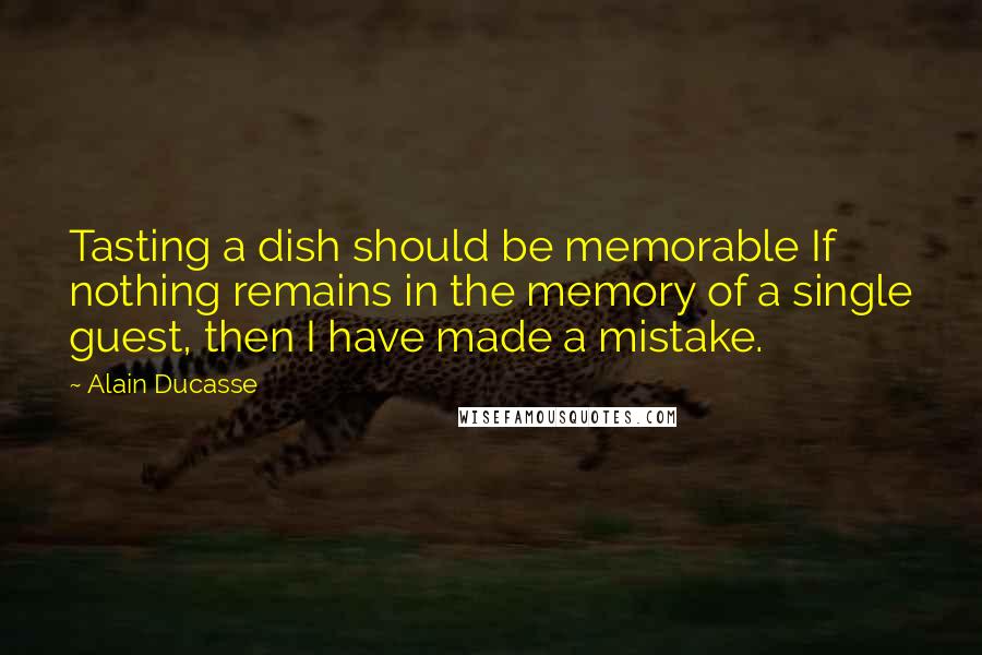 Alain Ducasse Quotes: Tasting a dish should be memorable If nothing remains in the memory of a single guest, then I have made a mistake.