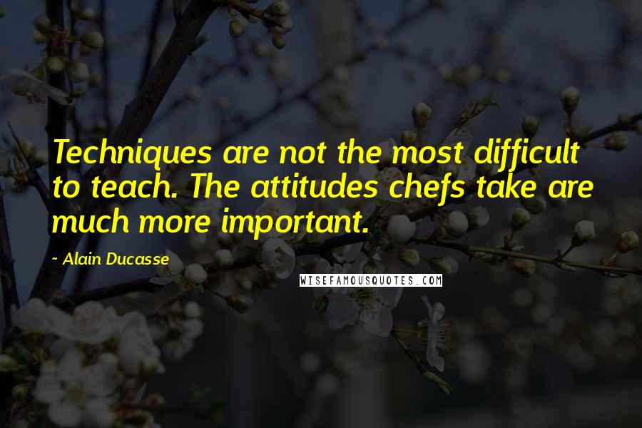 Alain Ducasse Quotes: Techniques are not the most difficult to teach. The attitudes chefs take are much more important.